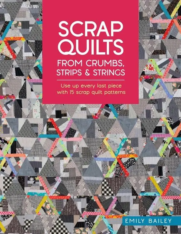 Scrap Quilts from Crumbs, Strips and Strings: Use Up Every Last Piece with 15 Scrap Quilt Patterns -- Emily Bailey - Paperback