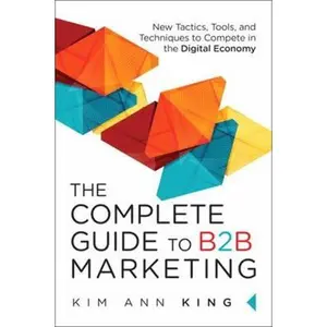 USED-The Complete Guide to B2B Marketing: New Tactics, Tools, and Techniques to Compete in the Digital Economy by King, Kim Ann (Hardcover)