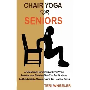 Chair Yoga for Seniors: A Stretching Handbook of Chair Yoga Exercises and Training You Can Do At Home To Build Agility, Strength, and for Healthy Agin - Hardcover