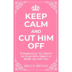 Keep Calm And Cut Him Off: 13 Reasons to "Go Silent" on Guys Who Reject or Break Up with You (Smart Dating Books for Women)