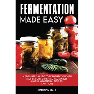 Fermentation Made Easy: A Beginner's Guide to Fermentation with Recipes for Fermented Vegetables, Kimchi, Kombucha, Pickles and more Paperback – October 12, 2023