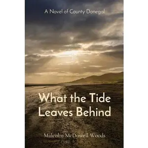 What the Tide Leaves Behind: A Novel of County Donegal -- Malcolm McDowell Woods, Paperback