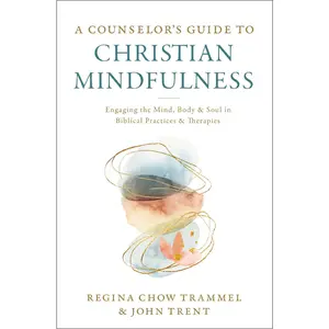 A Counselor's Guide to Christian Mindfulness: Engaging the Mind, Body, and Soul in Biblical Practices and Therapies
