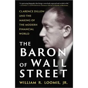 The Baron of Wall Street: Clarence Dillon and the Making of the Modern Financial World -- William R. Loomis Jr - Hardcover
