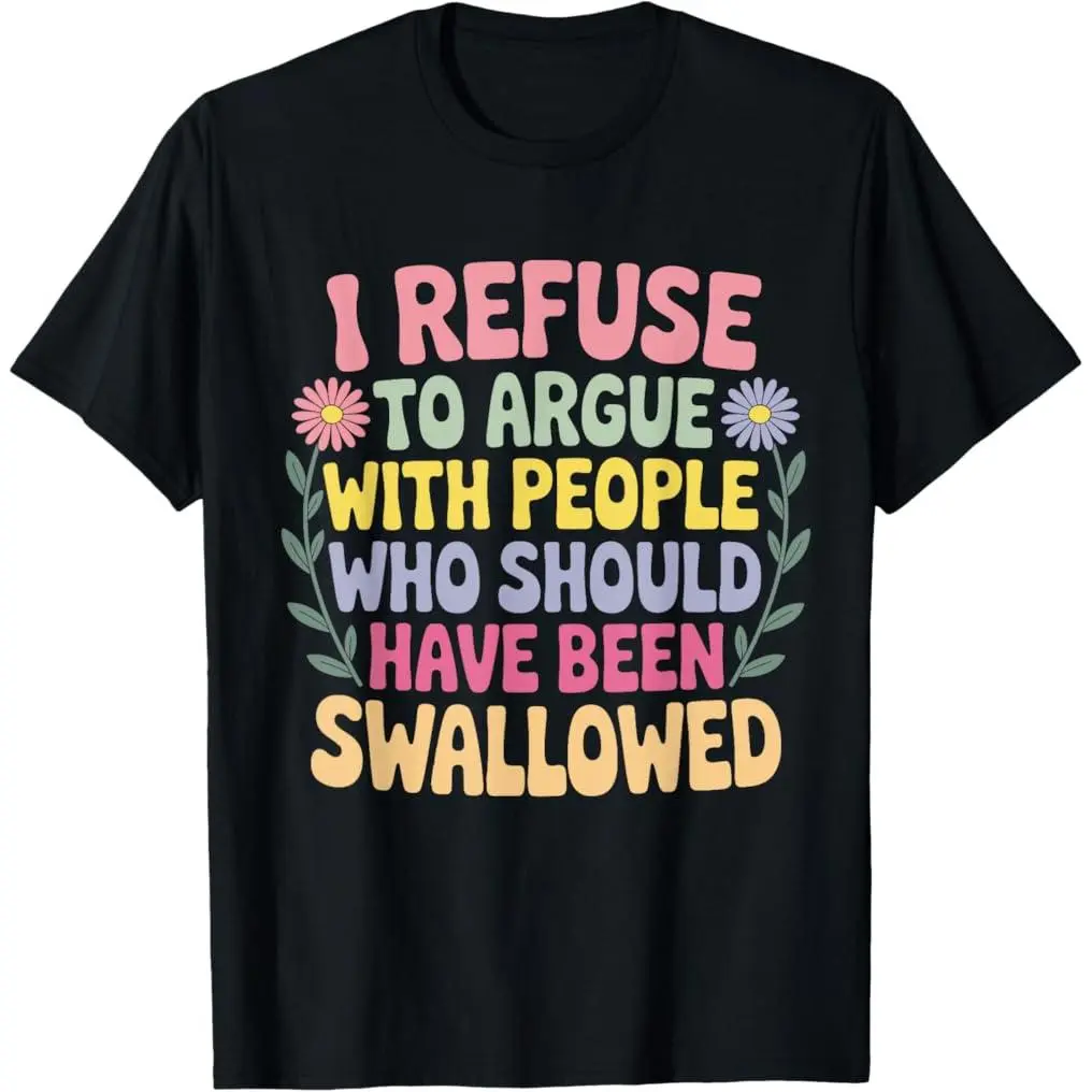 I Refuse To Argue With People Who Should Have Been Swallowed T