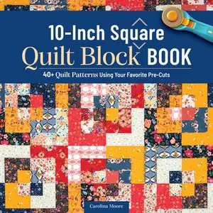 10-Inch Square Quilt Block Book: 40+ Quilt Patterns Using Your Favorite Pre-Cuts -- Carolina Moore, Paperback