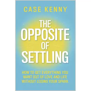 The Opposite of Settling:  How to Get Everything You Want Out of Love and Life Without Losing Your Spark