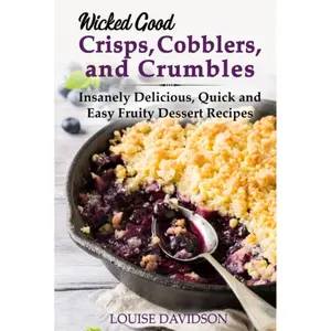 Wicked Good Crisps, Cobblers, and Crumbles: Insanely Delicious, Quick and Easy Fruity Dessert Recipes (Easy Baking Cookbook) Hardcover – September 12, 2023