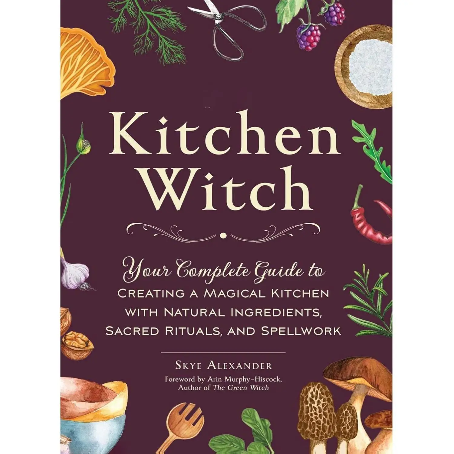 The Kitchen Witch: Your Complete Guide to Creating a Magical Kitchen with Natural Ingredients, Sacred Rituals, and Spellwork (House Witchcraft, Magic, & Spells Series)