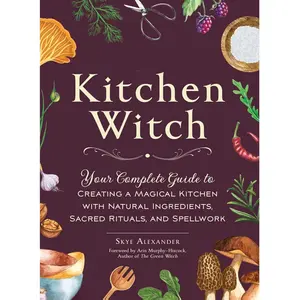 The Kitchen Witch: Your Complete Guide to Creating a Magical Kitchen with Natural Ingredients, Sacred Rituals, and Spellwork (House Witchcraft, Magic, & Spells Series)