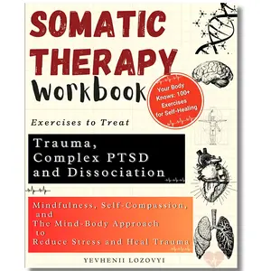 Somatic Therapy Workbook: Exercises for Trauma, Complex PTSD & Dissociation with Mindfulness, Self-Compassion & Mind-Body Approaches to Heal Stress
