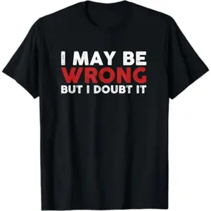 Humorous Sarcastic TShirt Expressing I May Be Wrong But I Doubt It