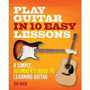 Play Guitar in 10 Easy Lessons: A Simple, Beginner's Guide to Learning Guitar -- Jon Buck, Paperback