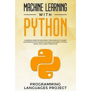 Machine Learning with Python: Handbook made for beginners, from scratch to fluent programming with example and basics of Numpy, PyTorch, Keras, Scik - Paperback
