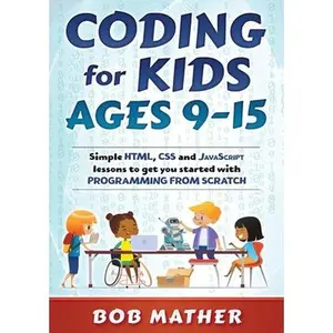 Coding for Kids Ages 9-15: Simple HTML, CSS and JavaScript lessons to get you started with Programming from Scratch -- Bob Mather, Paperback