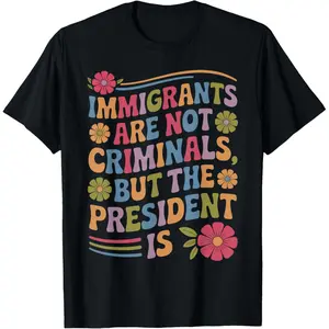Immigrants Aren't Criminals but the President Is Funny T-Shirt Printed in the USA