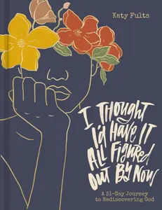 I Thought I'd Have It All Figured Out by Now: A 31-Day Journey to Rediscovering God