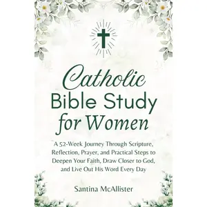 Catholic Bible Study for Women: A 52-Week Journey Through Scripture, Reflection, Prayer, and Practical Steps to Deepen Your Faith