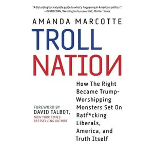 USED-Troll Nation: How the Right Became Trump-Worshipping Monsters Set on Rat-F*cking Liberals, America, and Truth Itself by Marcotte, Amanda (Hardcover)
