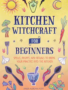 Kitchen Witchcraft for Beginners: Spells, Recipes, and Rituals to Bring Your Practice Into the Kitchen