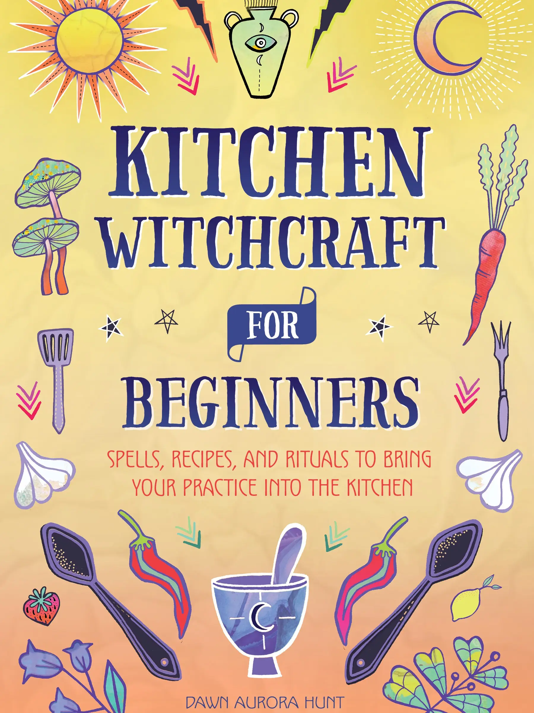 Kitchen Witchcraft for Beginners: Spells, Recipes, and Rituals to Bring Your Practice Into the Kitchen