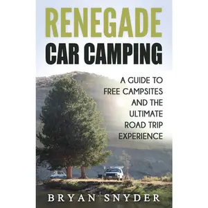 Renegade Car Camping: A Guide to Free Campsites and the Ultimate Road Trip Experience