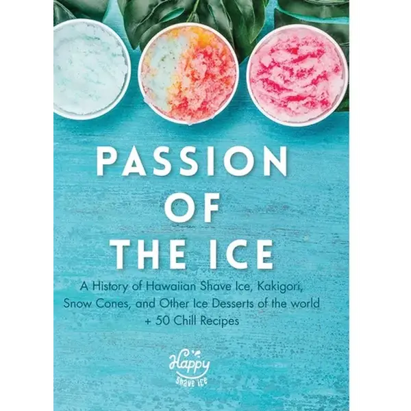 Passion of the Ice: A History of Hawaiian Shave Ice, Kakigori, Snow Cones, and Other Ice Desserts of the World + 50 Chill Recipes - Hardcover