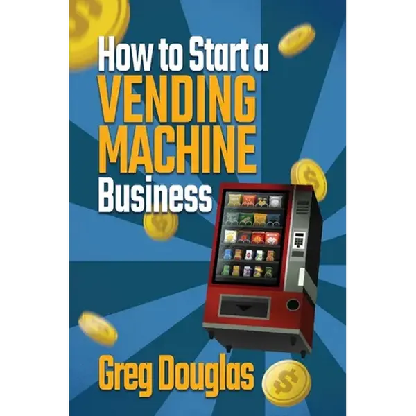 How to Start a Vending Machine Business: Make a Full-Time Income on Autopilot with This Step-By-Step Guide for Beginners & Create A Protable Side Hust - Paperback