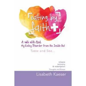 USED-Eating by Faith: A Walk With God. My Eating Disorder From The Inside Out: Taste and See... by Kaeser, Lisabeth (Paperback)