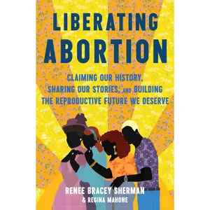 Liberating Abortion: Claiming Our History, Sharing Our Stories, and Building the Reproductive Future We Deserve by Renee Bracey Sherman||Regina Mahone [Hardback Book]