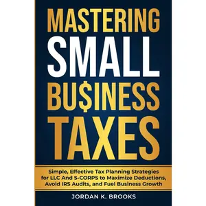 Mastering Small Business Taxes: Simple, Effective Tax Planning Strategies for LLC and S-Corps to Maximize Deductions, Avoid IRS Audits