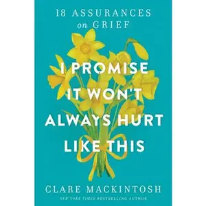 I Promise It Won't Always Hurt Like This: 18 Assurances on Grief -- Clare Mackintosh - Paperback