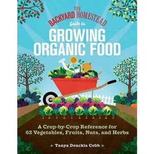 The Backyard Homestead Guide to Growing Organic Food: A Crop-By-Crop Reference for 62 Vegetables, Fruits, Nuts, and Herbs -- Tanya Denckla Cobb, Paperback