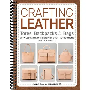 Crafting Leather Totes, Backpacks & Bags: Detailed Patterns & Step-by-Step Instructions for 18 Projects