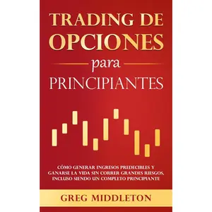 Trading de opciones para principiantes: Cómo generar ingresos predecibles y ganarse la vida sin correr grandes riesgos, incluso siendo un completo ... (Greg Middleton Español) (Spanish Edition)
