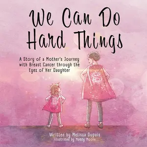 We Can Do Hard Things: A Story of a Mother's Journey with Breast Cancer through the Eyes of Her Daughter -- Melissa Dupuis - Paperback