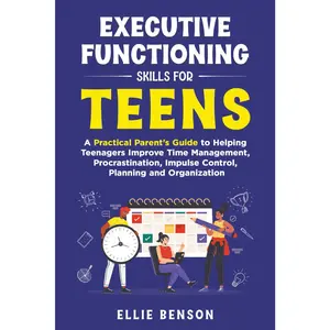 Executive Functioning Skills for Teens: A Practical Parent’s Guide to Helping Teenagers Improve Time Management, Procrastination, Impulse C