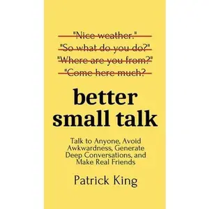 Better Small Talk: Talk to Anyone, Avoid Awkwardness, Generate Deep Conversations, and Make Real Friends -- Patrick King - Hardcover