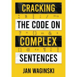 Cracking the Code on Complex Sentences: The Fastest Way to Jump from Intermediate to Advanced Writing and Get Ahead Academically