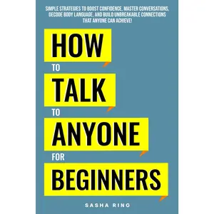 How to Talk to Anyone for Beginners: Simple Strategies to Boost Confidence, Master Conversations, Decode Body Language