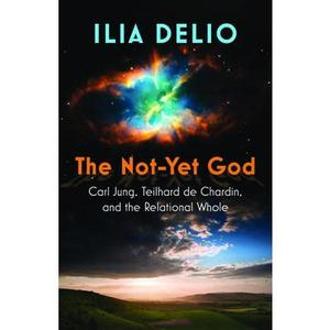 The Not-Yet God: Carl Jung, Teilhard de Chardin, and the Relational Whole -- Ilia Delio, Paperback