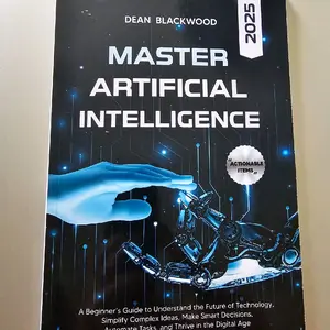 MASTERING ARTIFICIAL INTELLIGENCE: A BEGINNER’S GUIDE TO UNDERSTAND THE FUTURE OF TECHNOLOGY, SIMPLIFY COMPLEX IDEAS, MAKE SMART DECISIONS, AUTOMATE TASKS, AND THRIVE IN THE DIGITAL AGE