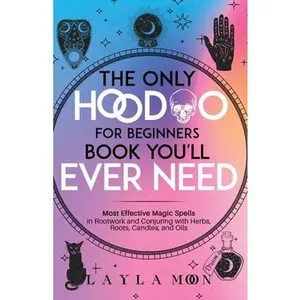 The Only Hoodoo for Beginners Book You'll Ever Need:  Effective Magic Spells in Rootwork and Conjuring with Herbs, Roots, Candles, and Oils -- Layla Moon - Paperback