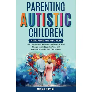 Parenting Autistic Children: Navigating the Spectrum: Help Them through Meltdowns, Foster Social Skills, Manage Special Education Plans, and Advocate for the Services They Deserve Hardcover – April 25, 2024