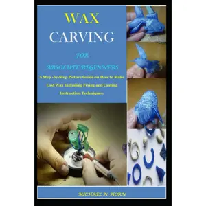 WAX CARVING FOR ABSOLUTE BEGINNERS: A Step -by-Step Picture Guide on How to Make Lost Wax Including Fixing and Casting Instruction Techniques. Paperback – March 21, 2023