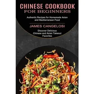 Chinese Cookbook for Beginners: Discover Delicious Chinese and Asian Takeout Favorites (Authentic Recipes for Homemade Asian and Mediterranean Food) -- James Cangelosi, Paperback