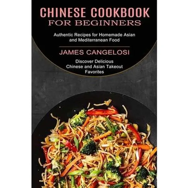 Chinese Cookbook for Beginners: Discover Delicious Chinese and Asian Takeout Favorites (Authentic Recipes for Homemade Asian and Mediterranean Food) -- James Cangelosi, Paperback