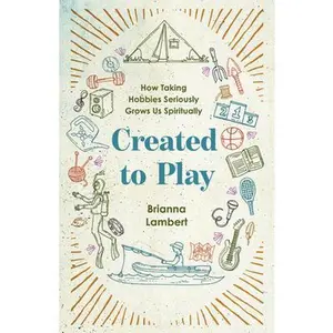 Created to Play: How Taking Hobbies Seriously Grows Us Spiritually -- Brianna Lambert, Paperback