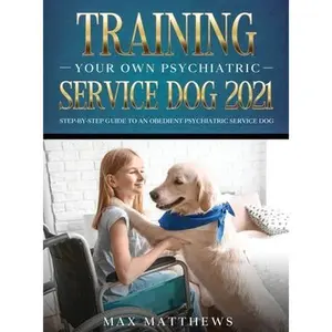 Training Your Own Psychiatric Service Dog 2021: Step-By-Step Guide to an Obedient Psychiatric Service Dog -- Max Matthews, Hardcover