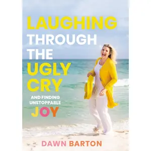 Laughing Through the Ugly Cry: …and Finding Unstoppable Joy by Dawn Barton [Hardback Book]